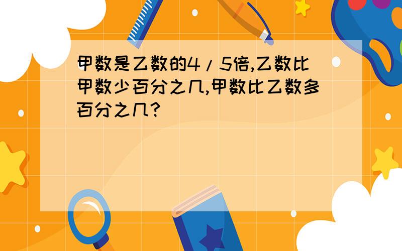 甲数是乙数的4/5倍,乙数比甲数少百分之几,甲数比乙数多百分之几?