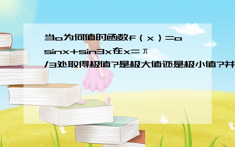 当a为何值时函数f（x）=asinx+sin3x在x=π/3处取得极值?是极大值还是极小值?并求出此极值.