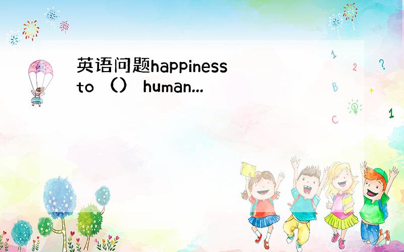 英语问题happiness to （） human...