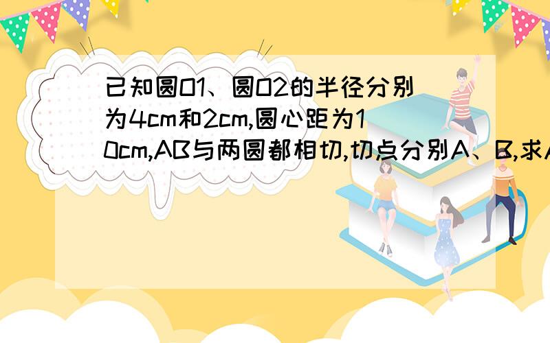 已知圆O1、圆O2的半径分别为4cm和2cm,圆心距为10cm,AB与两圆都相切,切点分别A、B,求AB的长