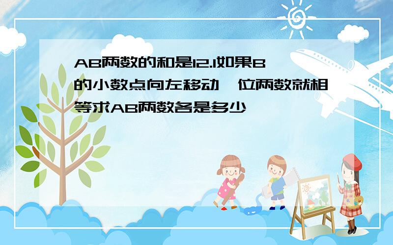 AB两数的和是12.1如果B的小数点向左移动一位两数就相等求AB两数各是多少