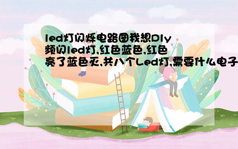 led灯闪烁电路图我想Dly频闪led灯,红色蓝色,红色亮了蓝色灭,共八个Led灯,需要什么电子元件,请高手给个意见,能