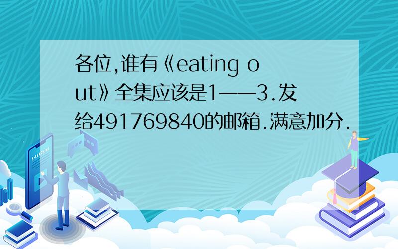 各位,谁有《eating out》全集应该是1——3.发给491769840的邮箱.满意加分.