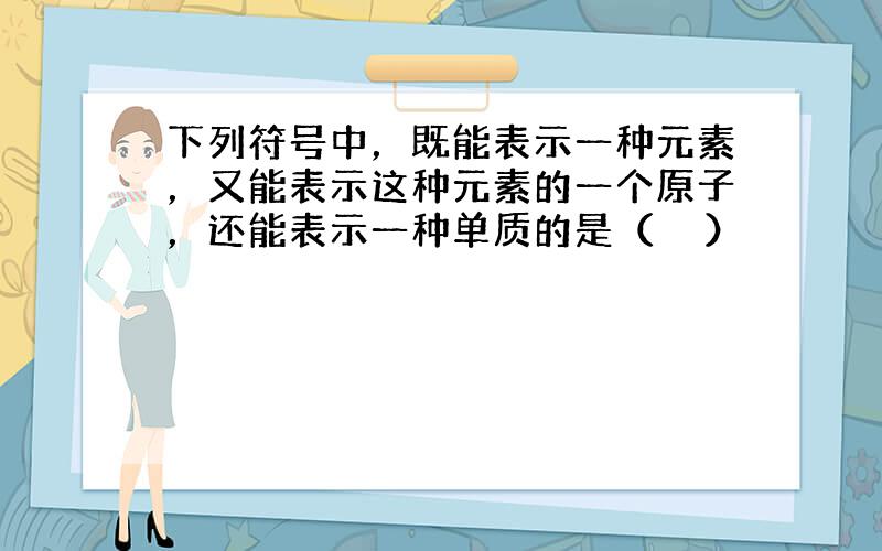 下列符号中，既能表示一种元素，又能表示这种元素的一个原子，还能表示一种单质的是（　　）