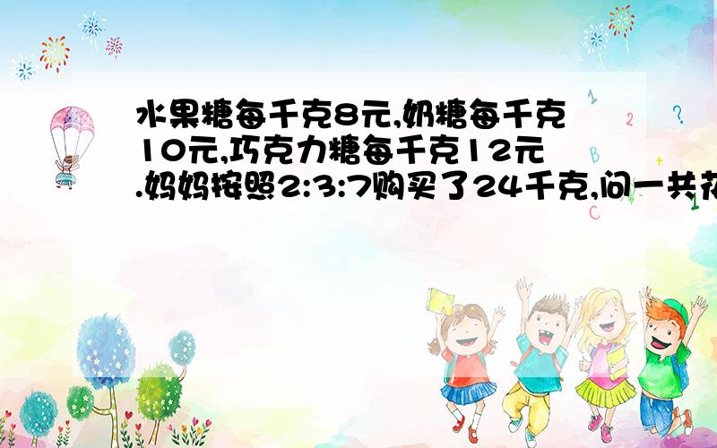 水果糖每千克8元,奶糖每千克10元,巧克力糖每千克12元.妈妈按照2:3:7购买了24千克,问一共花了多少钱