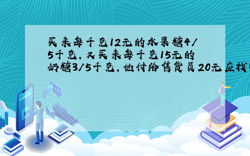 买来每千克12元的水果糖4/5千克,又买来每千克15元的奶糖3/5千克,他付给售货员20元应找回多少元?