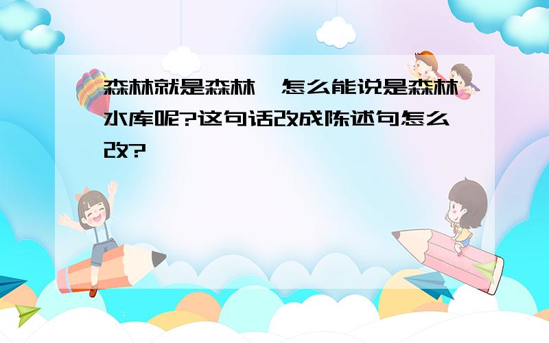 森林就是森林,怎么能说是森林水库呢?这句话改成陈述句怎么改?