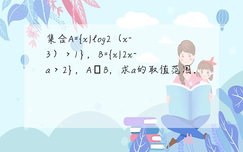 集合A={x|log2（x-3）＞1}，B={x|2x-a＞2}，A⊆B，求a的取值范围．