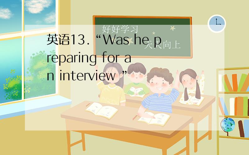 英语13.“Was he preparing for an interview ”