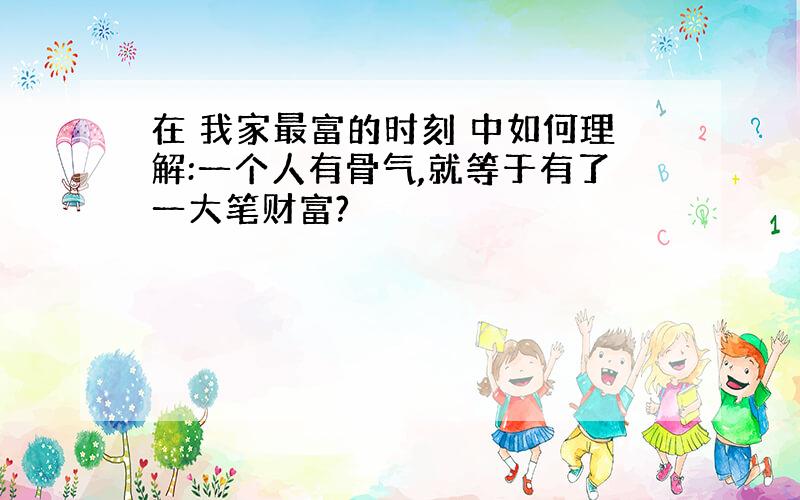 在 我家最富的时刻 中如何理解:一个人有骨气,就等于有了一大笔财富?