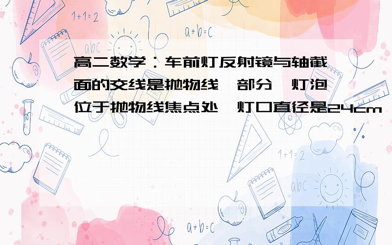 高二数学：车前灯反射镜与轴截面的交线是抛物线一部分,灯泡位于抛物线焦点处,灯口直径是24cm,灯深10...