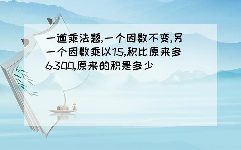 一道乘法题,一个因数不变,另一个因数乘以15,积比原来多6300,原来的积是多少