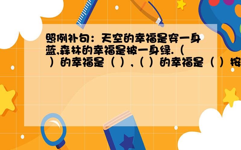 照例补句：天空的幸福是穿一身蓝,森林的幸福是披一身绿.（ ）的幸福是（ ）,（ ）的幸福是（ ）按提示写名言警句：当你看