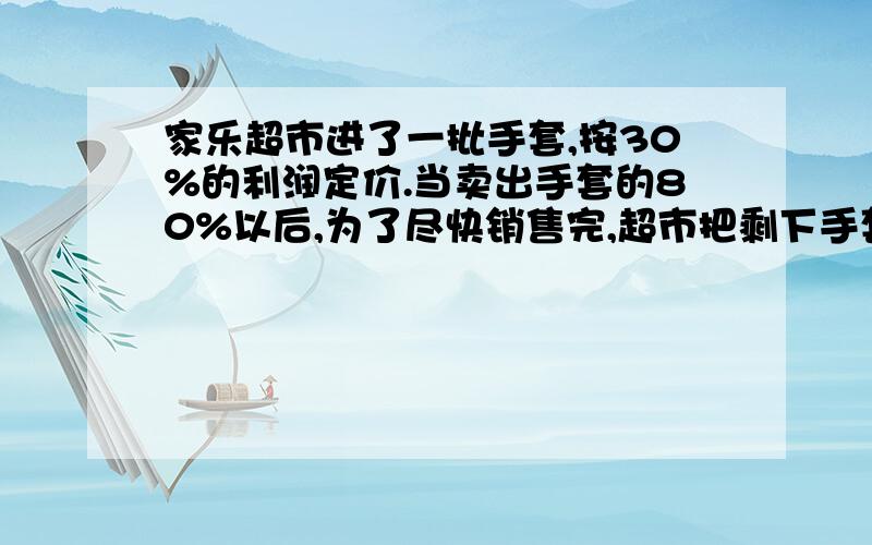 家乐超市进了一批手套,按30%的利润定价.当卖出手套的80%以后,为了尽快销售完,超市把剩下手套按定价一