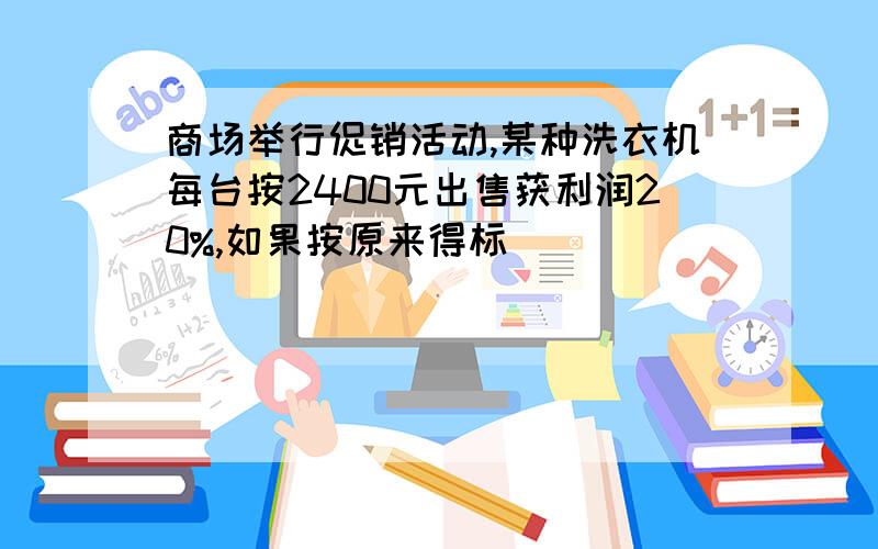 商场举行促销活动,某种洗衣机每台按2400元出售获利润20%,如果按原来得标