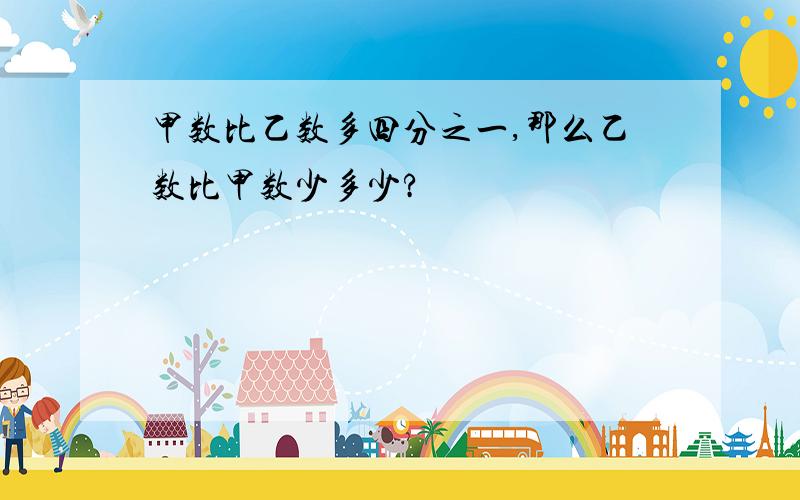 甲数比乙数多四分之一,那么乙数比甲数少多少?