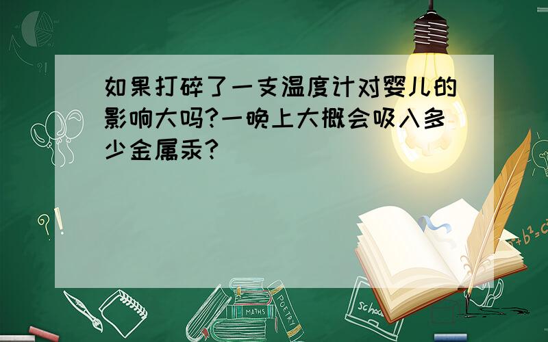 如果打碎了一支温度计对婴儿的影响大吗?一晚上大概会吸入多少金属汞?