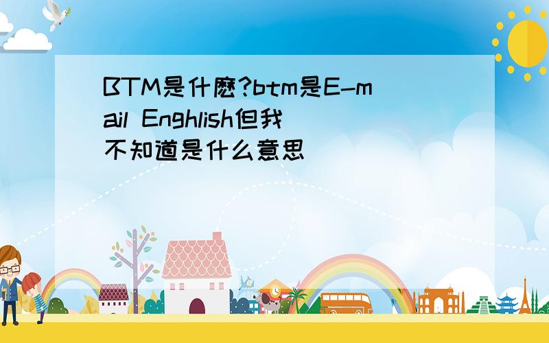 BTM是什麽?btm是E-mail Enghlish但我不知道是什么意思