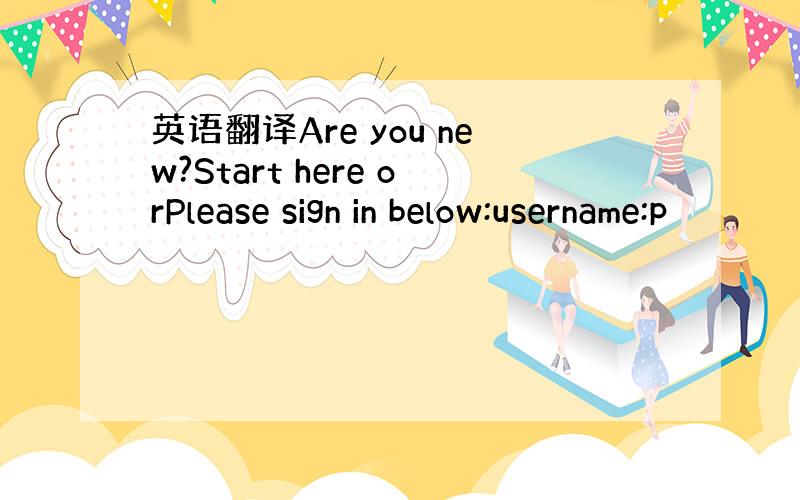 英语翻译Are you new?Start here orPlease sign in below:username:p