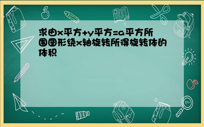 求由x平方+y平方=a平方所围图形绕x轴旋转所得旋转体的体积