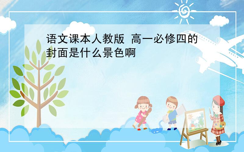 语文课本人教版 高一必修四的封面是什么景色啊