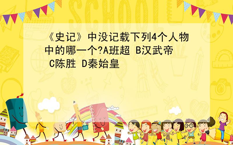 《史记》中没记载下列4个人物中的哪一个?A班超 B汉武帝 C陈胜 D秦始皇