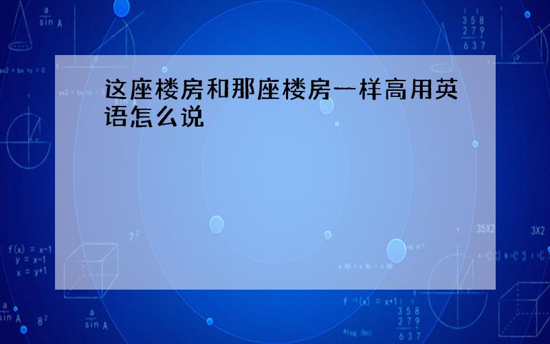 这座楼房和那座楼房一样高用英语怎么说