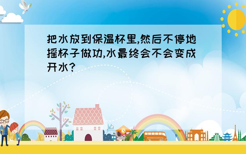 把水放到保温杯里,然后不停地摇杯子做功,水最终会不会变成开水?