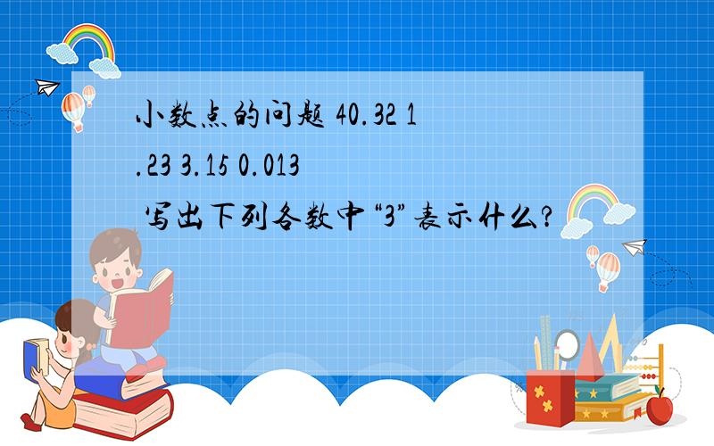 小数点的问题 40.32 1.23 3.15 0.013 写出下列各数中“3”表示什么?