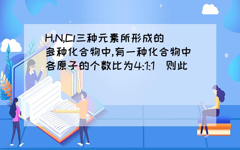 H,N,Cl三种元素所形成的多种化合物中,有一种化合物中各原子的个数比为4:1:1　则此