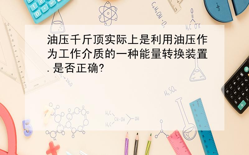 油压千斤顶实际上是利用油压作为工作介质的一种能量转换装置.是否正确?