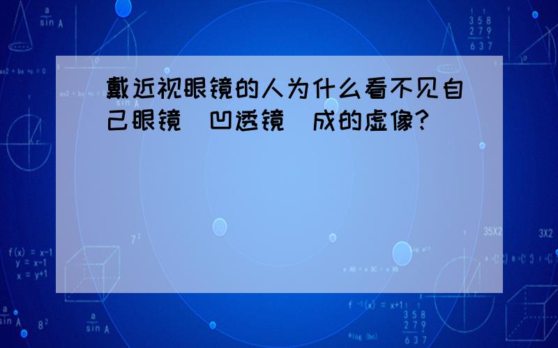 戴近视眼镜的人为什么看不见自己眼镜（凹透镜）成的虚像?