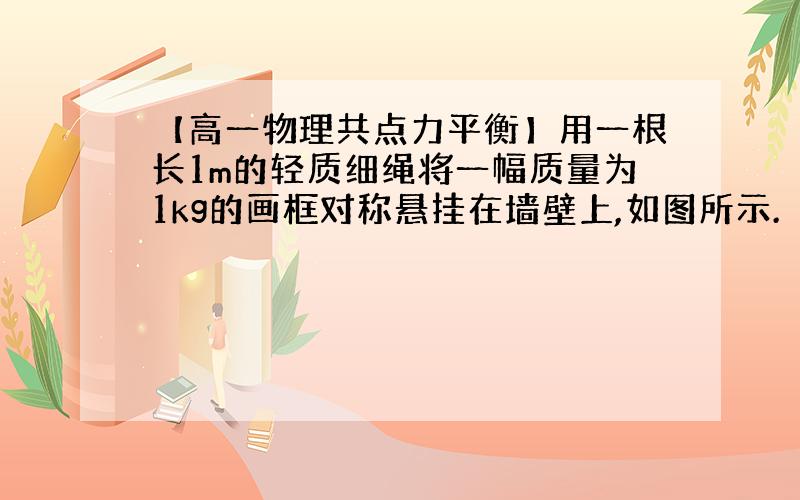 【高一物理共点力平衡】用一根长1m的轻质细绳将一幅质量为1kg的画框对称悬挂在墙壁上,如图所示.