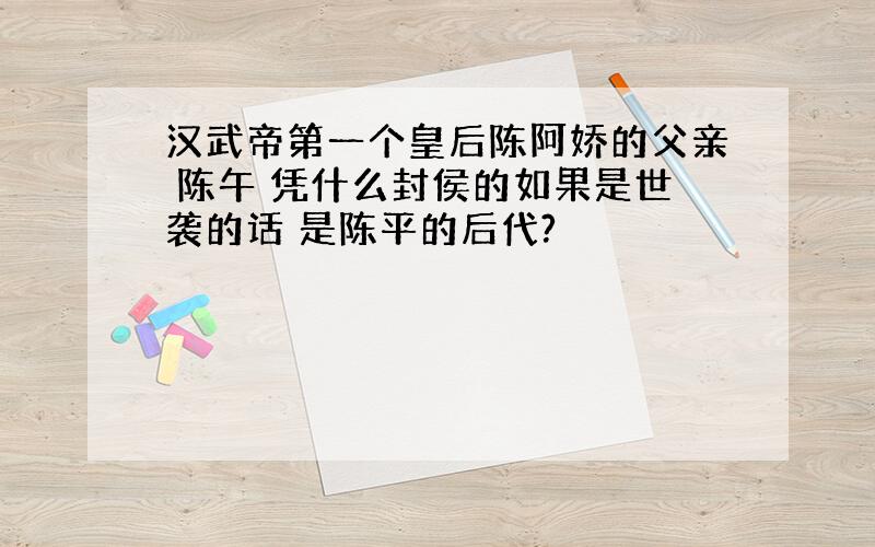 汉武帝第一个皇后陈阿娇的父亲 陈午 凭什么封侯的如果是世袭的话 是陈平的后代?