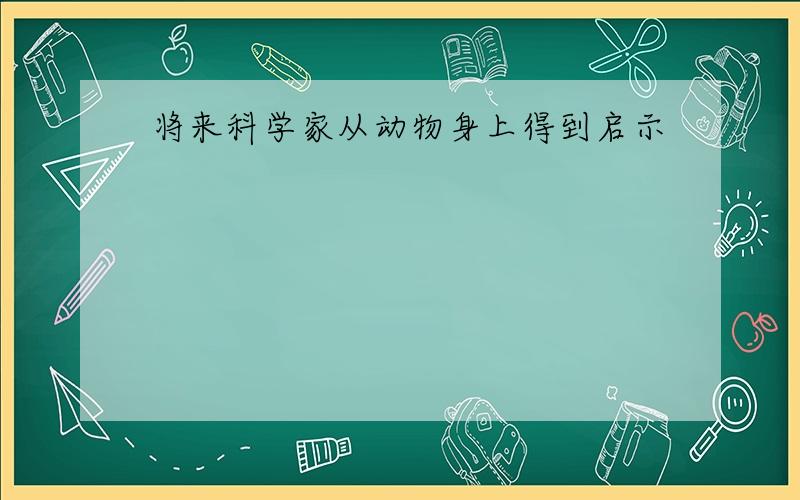 将来科学家从动物身上得到启示