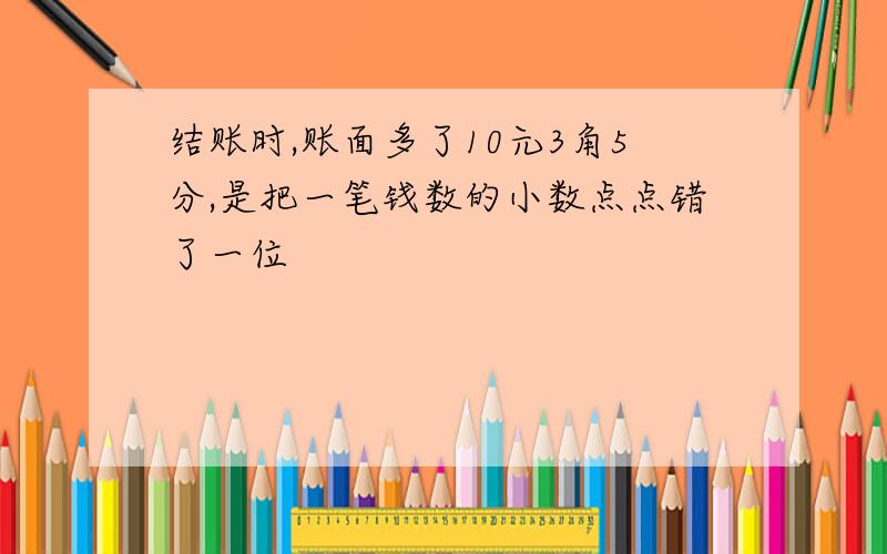 结账时,账面多了10元3角5分,是把一笔钱数的小数点点错了一位