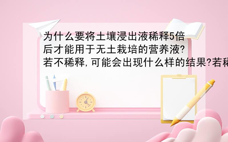 为什么要将土壤浸出液稀释5倍后才能用于无土栽培的营养液?若不稀释,可能会出现什么样的结果?若稀释100倍再使用,又可能出