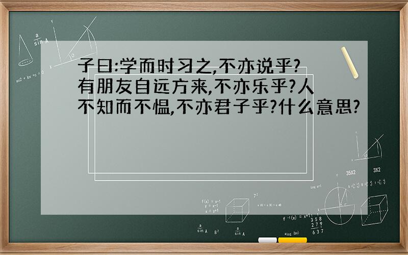 子曰:学而时习之,不亦说乎?有朋友自远方来,不亦乐乎?人不知而不愠,不亦君子乎?什么意思?