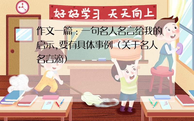 作文一篇：一句名人名言给我的启示,要有具体事例（关于名人名言滴）