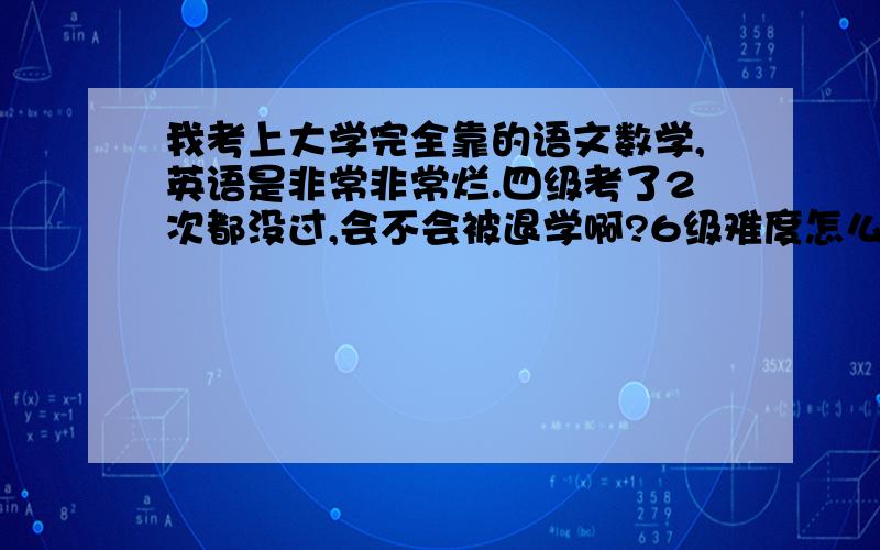 我考上大学完全靠的语文数学,英语是非常非常烂.四级考了2次都没过,会不会被退学啊?6级难度怎么样?