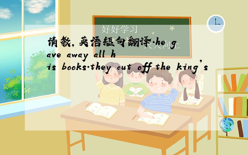 请教,英语短句翻译.he gave away all his books.they cut off the king's