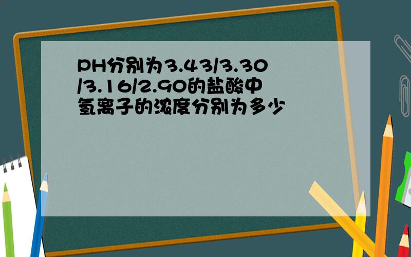 PH分别为3.43/3.30/3.16/2.90的盐酸中氢离子的浓度分别为多少