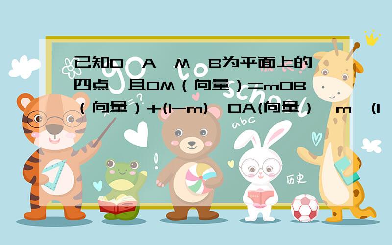 已知O﹑A﹑M﹑B为平面上的四点,且OM（向量）=mOB（向量）+(1-m)•OA(向量）,m∈(1,2）