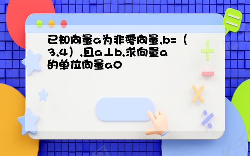 已知向量a为非零向量,b=（3,4）,且a⊥b,求向量a的单位向量a0