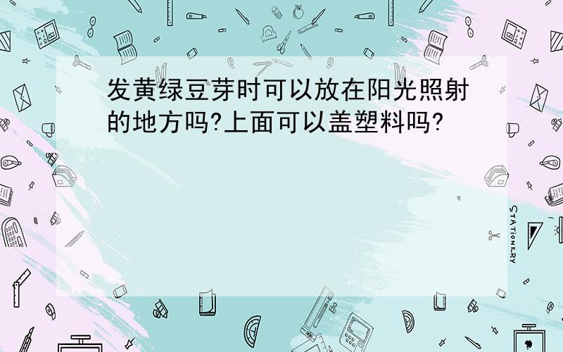 发黄绿豆芽时可以放在阳光照射的地方吗?上面可以盖塑料吗?