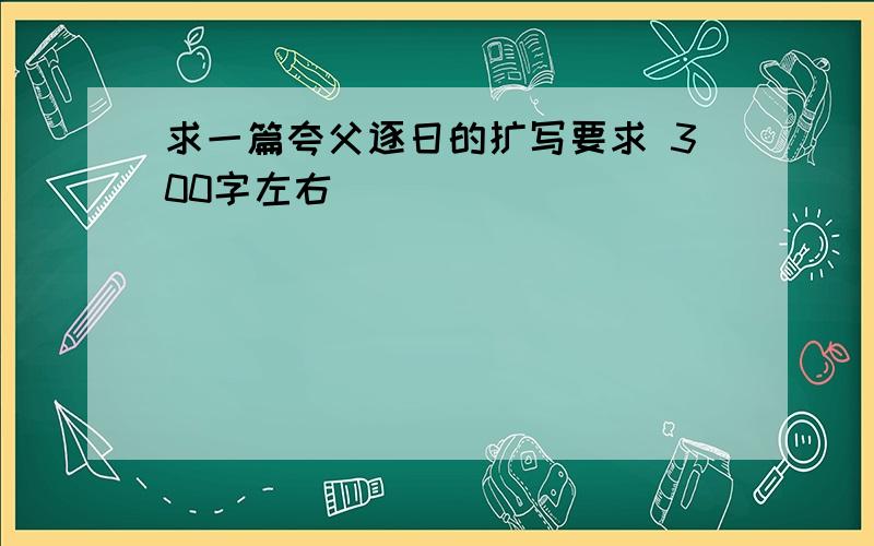 求一篇夸父逐日的扩写要求 300字左右