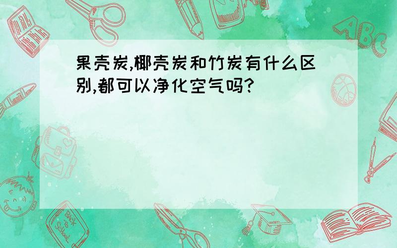 果壳炭,椰壳炭和竹炭有什么区别,都可以净化空气吗?