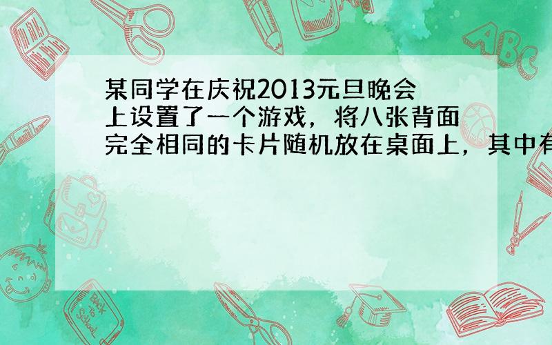 某同学在庆祝2013元旦晚会上设置了一个游戏，将八张背面完全相同的卡片随机放在桌面上，其中有4张卡片是空白的，另外4张卡