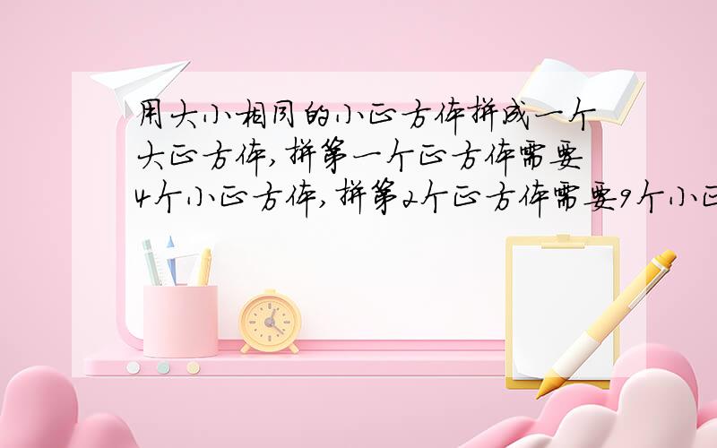 用大小相同的小正方体拼成一个大正方体,拼第一个正方体需要4个小正方体,拼第2个正方体需要9个小正方体.