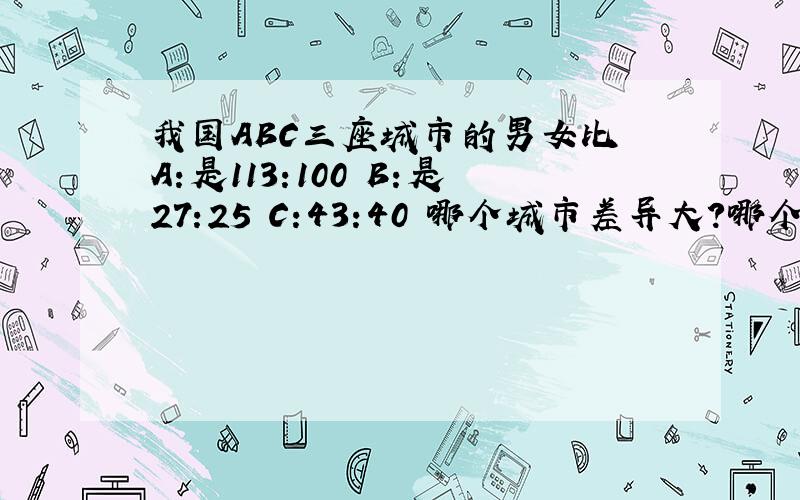 我国ABC三座城市的男女比 A:是113:100 B:是27:25 C:43:40 哪个城市差异大?哪个城市差异小?